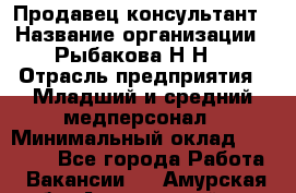 Продавец-консультант › Название организации ­ Рыбакова Н.Н. › Отрасль предприятия ­ Младший и средний медперсонал › Минимальный оклад ­ 12 000 - Все города Работа » Вакансии   . Амурская обл.,Архаринский р-н